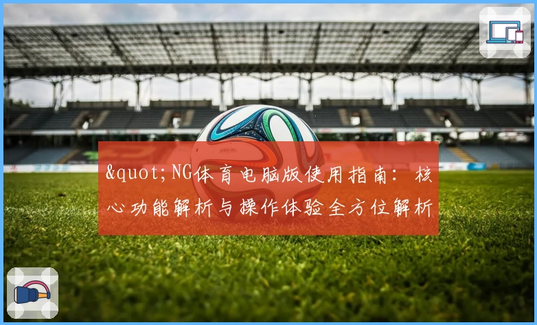 "NG体育电脑版使用指南：核心功能解析与操作体验全方位解析"