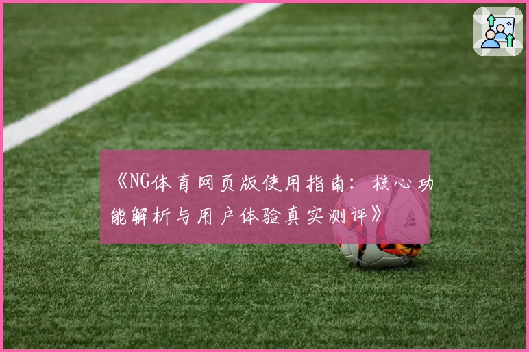 《NG体育网页版使用指南：核心功能解析与用户体验真实测评》