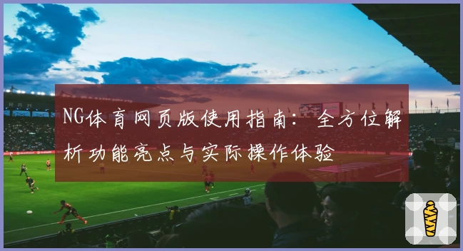 NG体育网页版使用指南：全方位解析功能亮点与实际操作体验