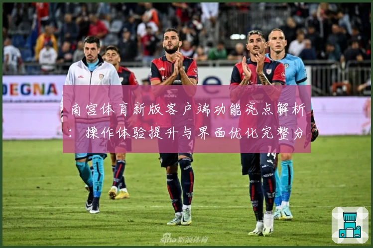 南宫体育新版客户端功能亮点解析：操作体验提升与界面优化完整分析