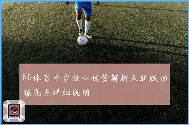 NG体育平台核心优势解析及新版功能亮点详细说明