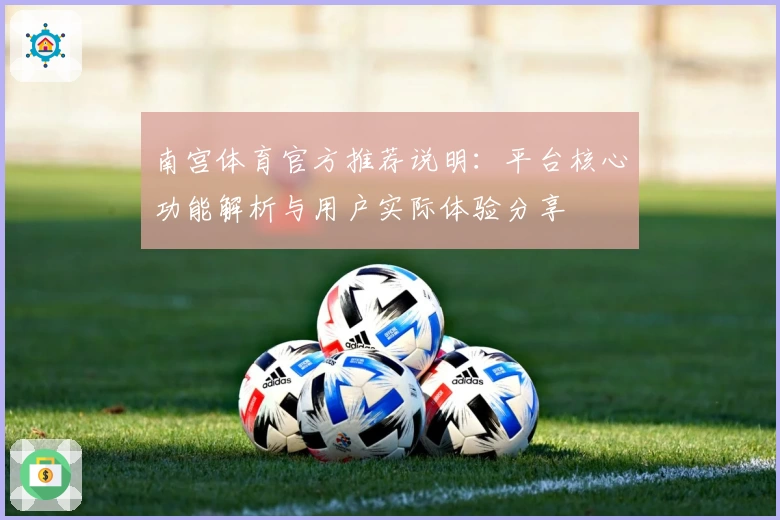 南宫体育官方推荐说明：平台核心功能解析与用户实际体验分享