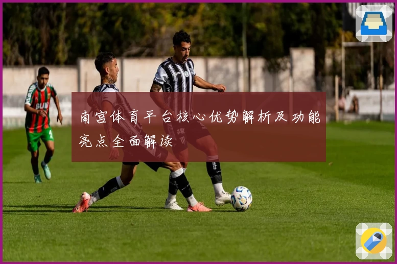 南宫体育平台核心优势解析及功能亮点全面解读