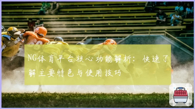 NG体育平台核心功能解析：快速了解主要特色与使用技巧