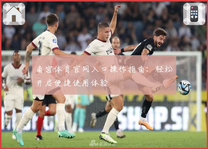 南宫体育官网入口操作指南：轻松开启便捷使用体验