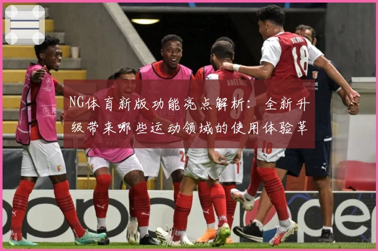 NG体育新版功能亮点解析：全新升级带来哪些运动领域的使用体验革新？