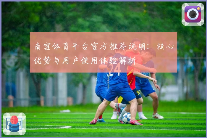 南宫体育平台官方推荐说明：核心优势与用户使用体验解析
