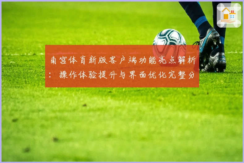 南宫体育新版客户端功能亮点解析：操作体验提升与界面优化完整分析