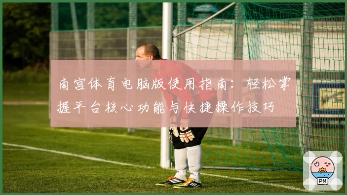 南宫体育电脑版使用指南：轻松掌握平台核心功能与快捷操作技巧