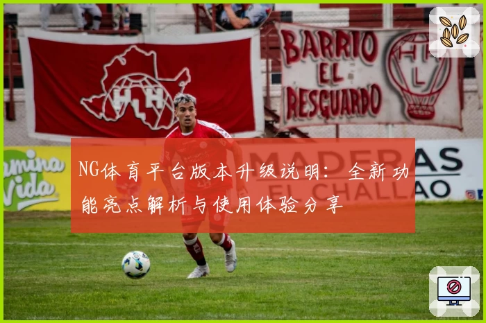 NG体育平台版本升级说明：全新功能亮点解析与使用体验分享