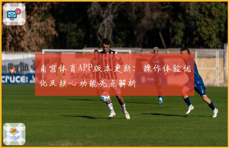 南宫体育APP版本更新：操作体验优化及核心功能亮点解析
