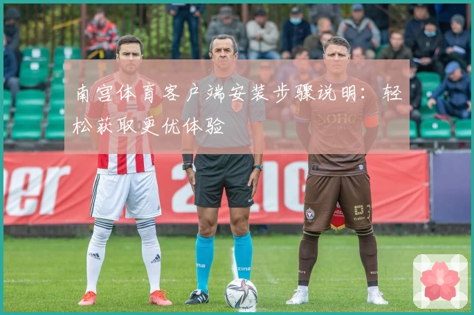 南宫体育客户端安装步骤说明：轻松获取更优体验