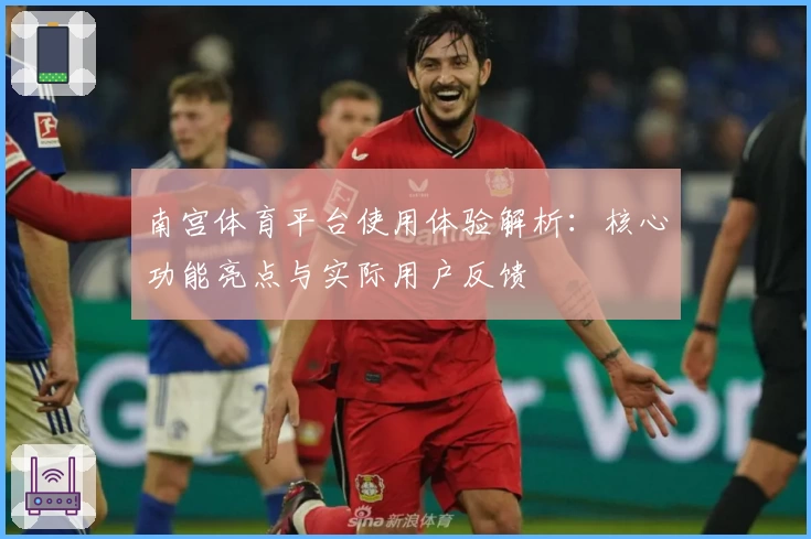 南宫体育平台使用体验解析：核心功能亮点与实际用户反馈