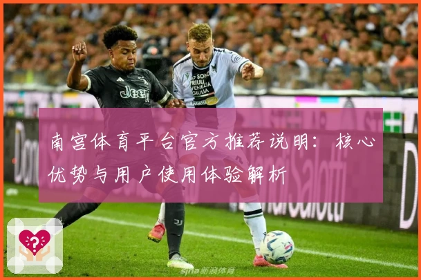 南宫体育平台官方推荐说明：核心优势与用户使用体验解析