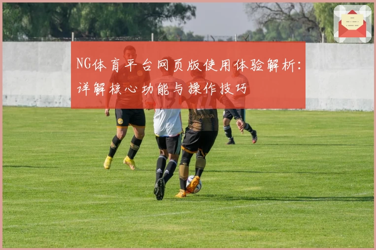 NG体育平台网页版使用体验解析：详解核心功能与操作技巧