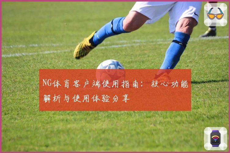NG体育客户端使用指南：核心功能解析与使用体验分享