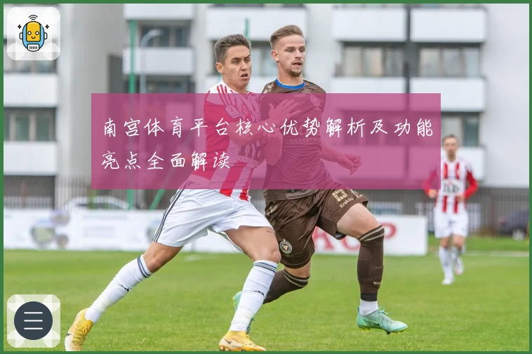 南宫体育平台核心优势解析及功能亮点全面解读