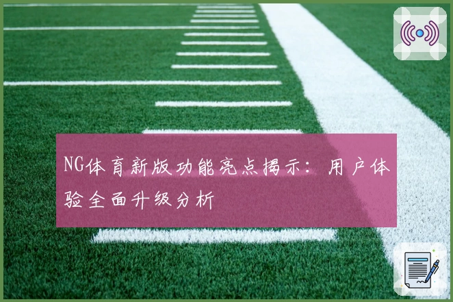 NG体育新版功能亮点揭示：用户体验全面升级分析