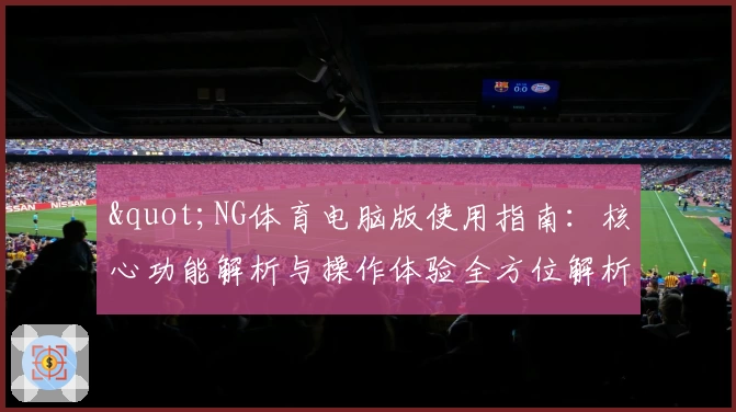 "NG体育电脑版使用指南：核心功能解析与操作体验全方位解析"