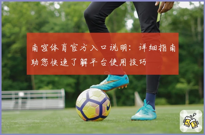 南宫体育官方入口说明：详细指南助您快速了解平台使用技巧