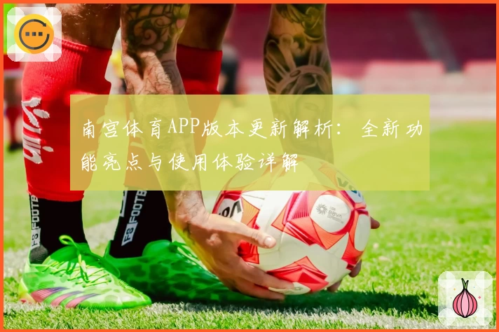 南宫体育APP版本更新解析：全新功能亮点与使用体验详解