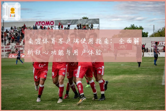 南宫体育客户端使用指南：全面解析核心功能与用户体验